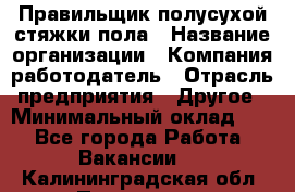 Правильщик полусухой стяжки пола › Название организации ­ Компания-работодатель › Отрасль предприятия ­ Другое › Минимальный оклад ­ 1 - Все города Работа » Вакансии   . Калининградская обл.,Приморск г.